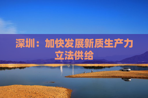 深圳：加快发展新质生产力立法供给