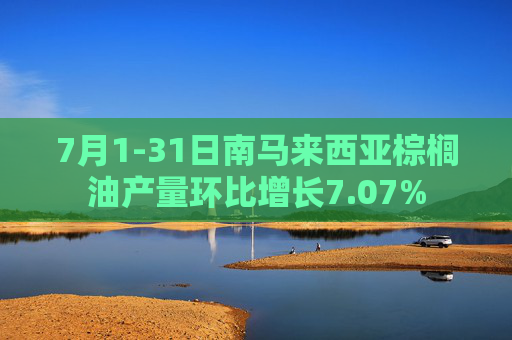 7月1-31日南马来西亚棕榈油产量环比增长7.07%