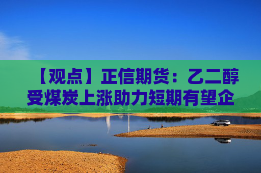 【观点】正信期货：乙二醇受煤炭上涨助力短期有望企稳反弹