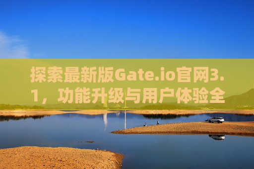 探索最新版Gate.io官网3.1，功能升级与用户体验全面优化
