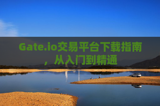 Gate.io交易平台下载指南，从入门到精通