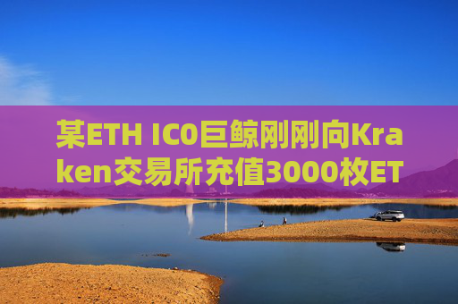 某ETH IC0巨鲸刚刚向Kraken交易所充值3000枚ETH，仍持有37070枚ETH