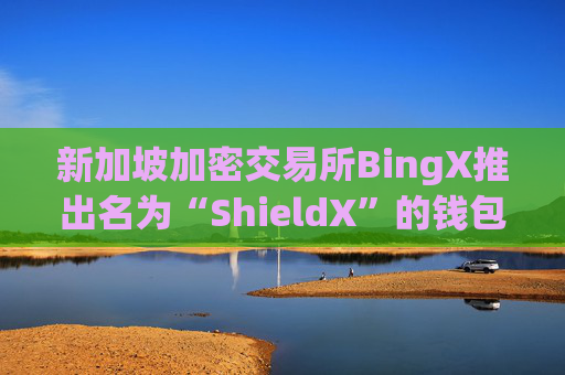 新加坡加密交易所BingX推出名为“ShieldX”的钱包防火墙