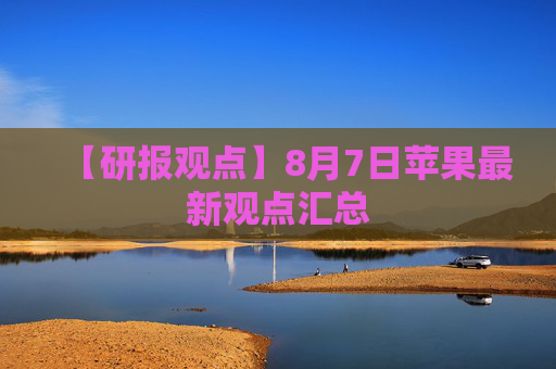 【研报观点】8月7日苹果最新观点汇总