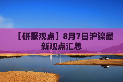 【研报观点】8月7日沪镍最新观点汇总