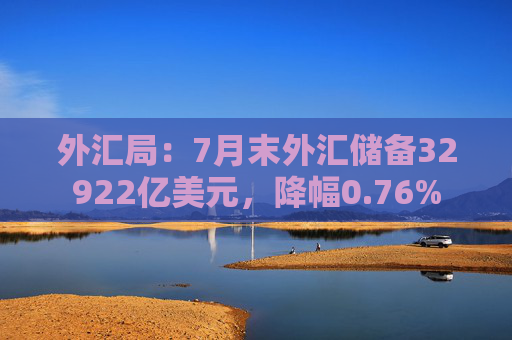 外汇局：7月末外汇储备32922亿美元，降幅0.76%