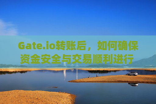 Gate.io转账后，如何确保资金安全与交易顺利进行 gate.io转账后