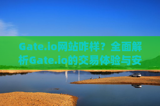 Gate.io网站咋样？全面解析Gate.io的交易体验与安全性 gate.io网站咋样