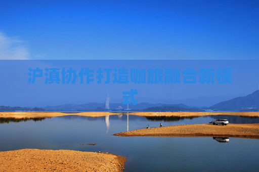 沪滇协作打造咖旅融合新模式