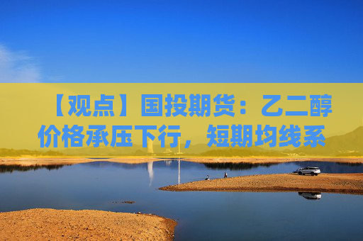 【观点】国投期货：乙二醇价格承压下行，短期均线系统支撑