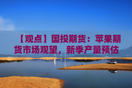 【观点】国投期货：苹果期货市场观望，新季产量预估存分歧
