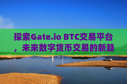 探索Gate.io BTC交易平台，未来数字货币交易的新趋势 gate.iobter_com