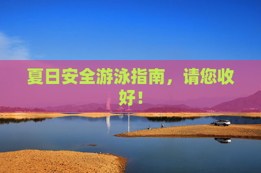 夏日安全游泳指南，请您收好！