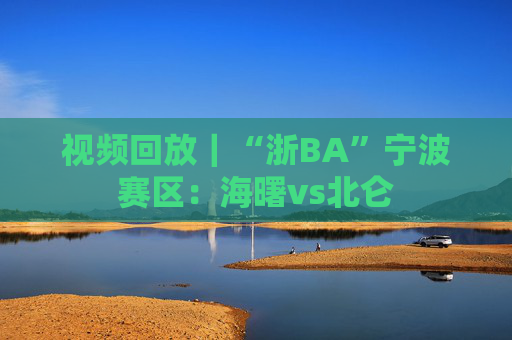 视频回放｜“浙BA”宁波赛区：海曙vs北仑