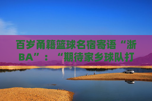 百岁甬籍篮球名宿寄语“浙BA”：“期待家乡球队打出佳绩！”