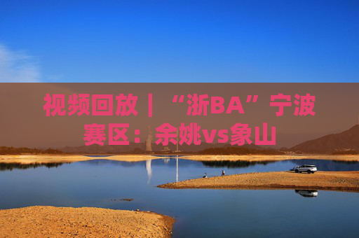 视频回放｜“浙BA”宁波赛区：余姚vs象山