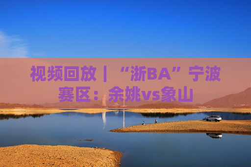 视频回放｜“浙BA”宁波赛区：余姚vs象山