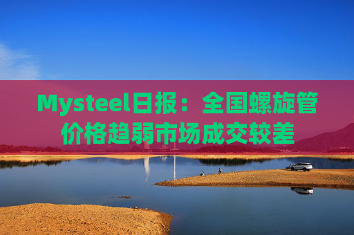 Mysteel日报：全国螺旋管价格趋弱市场成交较差