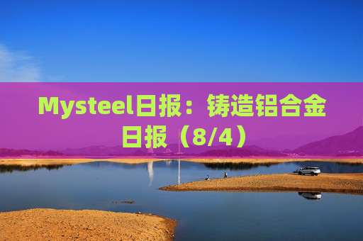 Mysteel日报：铸造铝合金日报（8/4）