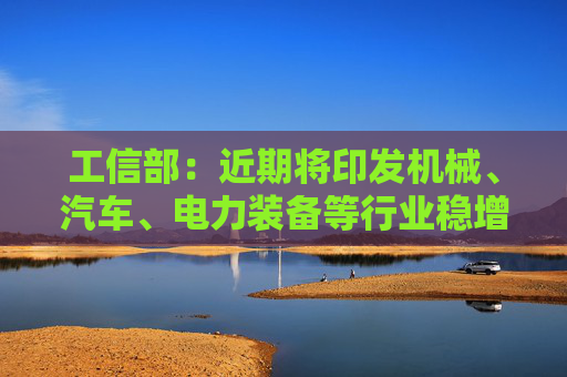工信部：近期将印发机械、汽车、电力装备等行业稳增长工作方案