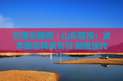 联播关键词｜山东国投：资本赋能科技引领 助推现代海洋产业发展