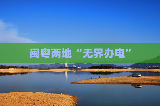 闽粤两地“无界办电”