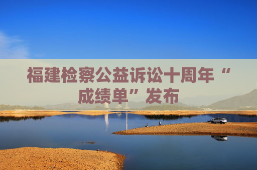 福建检察公益诉讼十周年“成绩单”发布