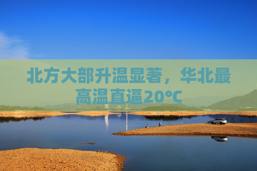 北方大部升温显著，华北最高温直逼20℃