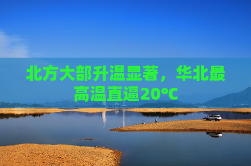 北方大部升温显著，华北最高温直逼20℃