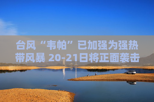 台风“韦帕”已加强为强热带风暴 20-21日将正面袭击广东