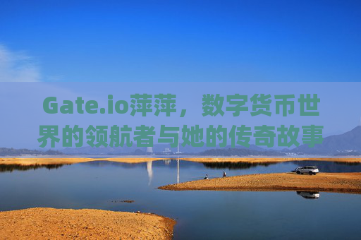 Gate.io萍萍，数字货币世界的领航者与她的传奇故事 gate.io萍萍