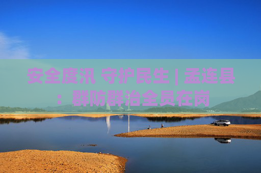 安全度汛 守护民生 | 孟连县：群防群治全员在岗