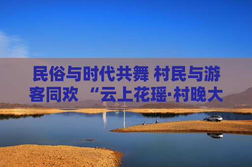 民俗与时代共舞 村民与游客同欢 “云上花瑶·村晚大舞台”系列活动启幕
