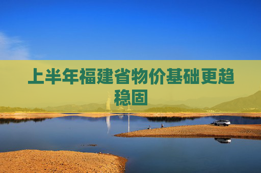 上半年福建省物价基础更趋稳固