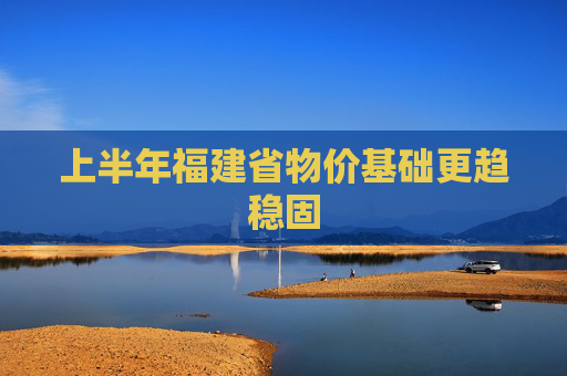 上半年福建省物价基础更趋稳固