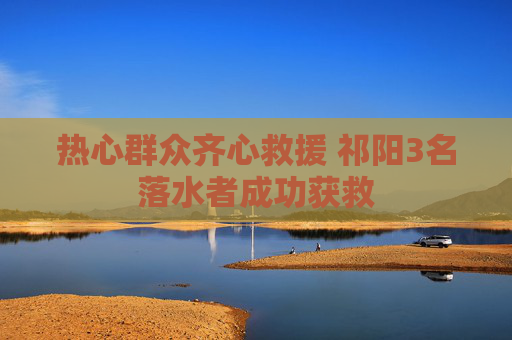 热心群众齐心救援 祁阳3名落水者成功获救
