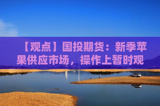 【观点】国投期货：新季苹果供应市场，操作上暂时观望