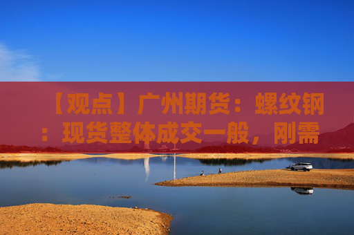 【观点】广州期货：螺纹钢：现货整体成交一般，刚需为主，价格跟随盘面波动，现货下跌10元。