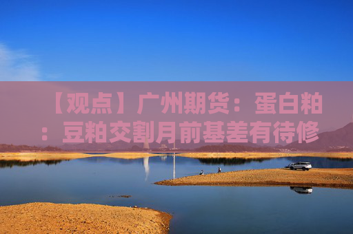 【观点】广州期货：蛋白粕：豆粕交割月前基差有待修复