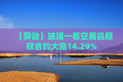【异动】玻璃一看空商品期权合约大涨14.29%