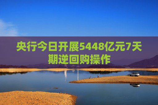 央行今日开展5448亿元7天期逆回购操作