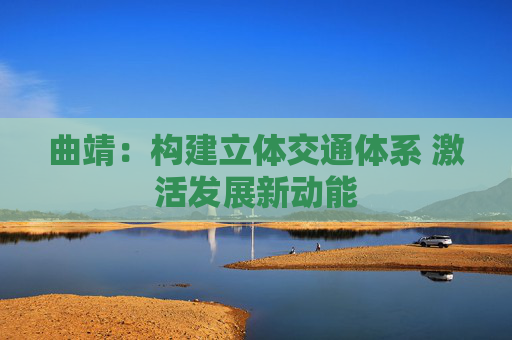 曲靖：构建立体交通体系 激活发展新动能