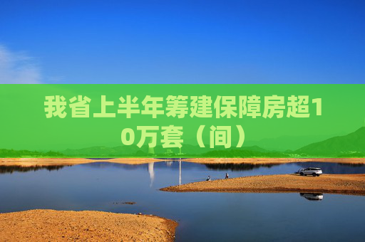 我省上半年筹建保障房超10万套（间）