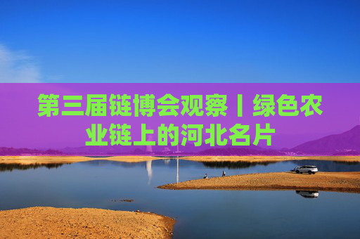 第三届链博会观察丨绿色农业链上的河北名片
