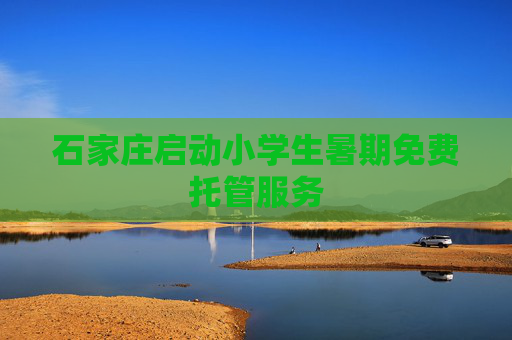 石家庄启动小学生暑期免费托管服务