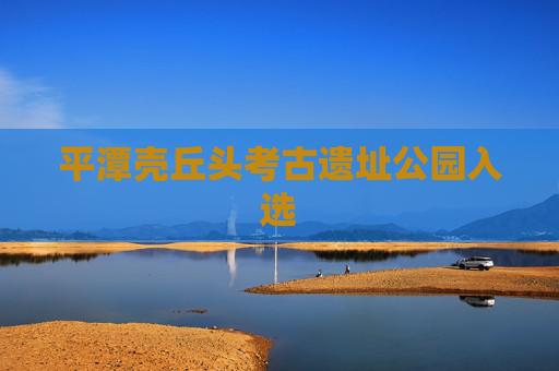 平潭壳丘头考古遗址公园入选