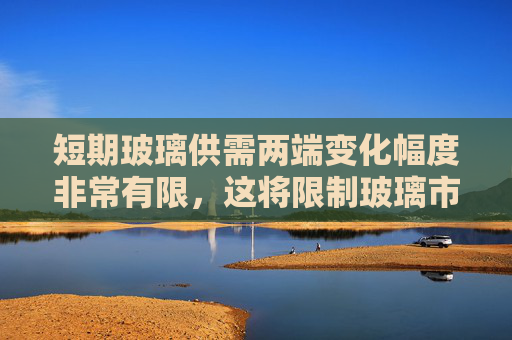 短期玻璃供需两端变化幅度非常有限，这将限制玻璃市场上行空间