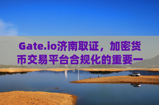 Gate.io济南取证，加密货币交易平台合规化的重要一步 gate.io济南取证