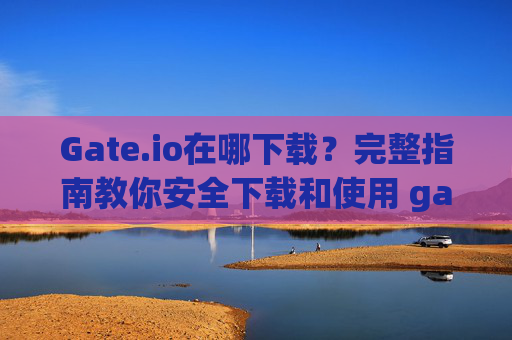 Gate.io在哪下载？完整指南教你安全下载和使用 gate.io在哪下载