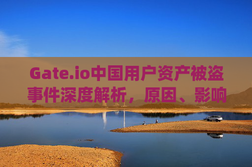 Gate.io中国用户资产被盗事件深度解析，原因、影响与防范措施 gate.io中国被盗